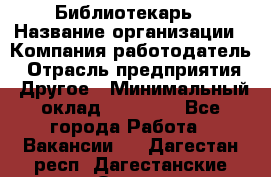 Библиотекарь › Название организации ­ Компания-работодатель › Отрасль предприятия ­ Другое › Минимальный оклад ­ 18 000 - Все города Работа » Вакансии   . Дагестан респ.,Дагестанские Огни г.